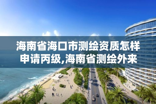 海南省海口市測繪資質怎樣申請丙級,海南省測繪外來單位是不是放開