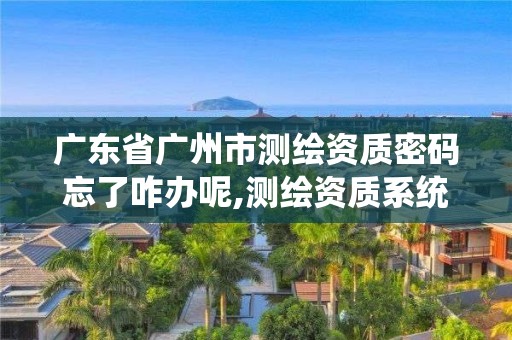 廣東省廣州市測繪資質密碼忘了咋辦呢,測繪資質系統人員查詢。