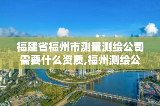 福建省福州市測量測繪公司需要什么資質,福州測繪公司有幾家