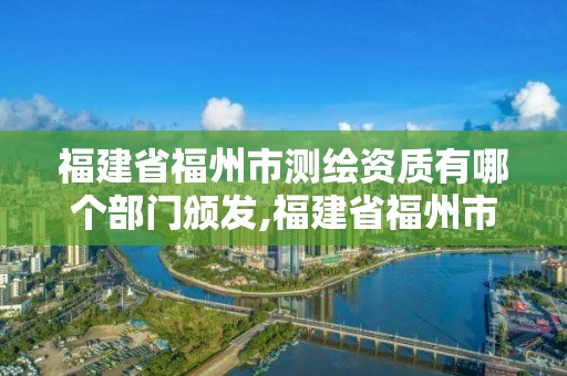 福建省福州市測(cè)繪資質(zhì)有哪個(gè)部門(mén)頒發(fā),福建省福州市測(cè)繪資質(zhì)有哪個(gè)部門(mén)頒發(fā)證書(shū)