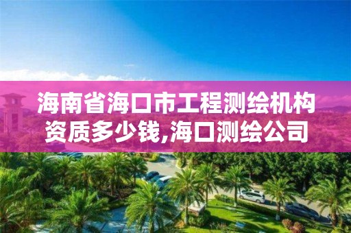 海南省海口市工程測繪機構資質多少錢,海口測繪公司招聘