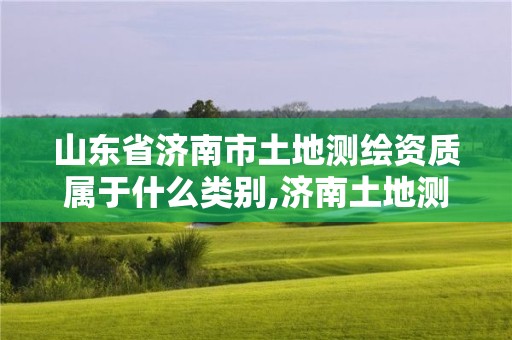 山東省濟南市土地測繪資質屬于什么類別,濟南土地測繪公司。