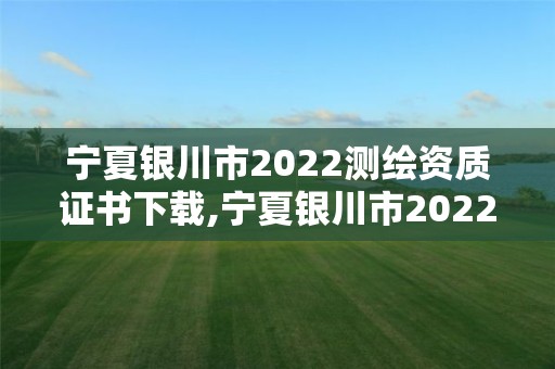 寧夏銀川市2022測繪資質(zhì)證書下載,寧夏銀川市2022測繪資質(zhì)證書下載地址。