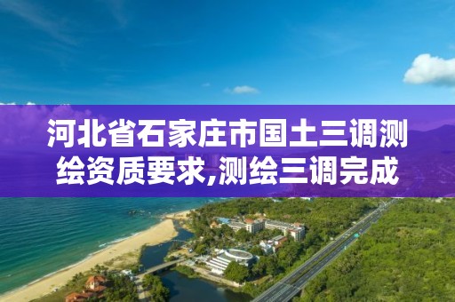 河北省石家莊市國土三調測繪資質要求,測繪三調完成后還有什么項目。