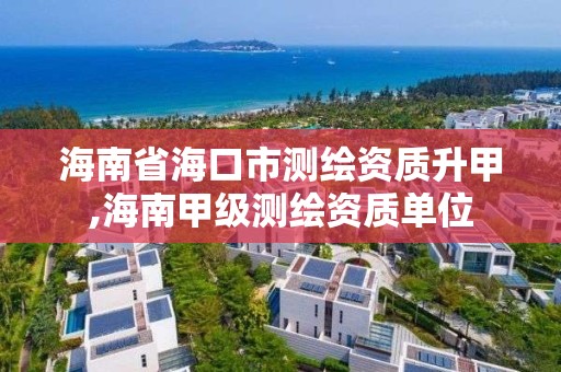 海南省海口市測繪資質升甲,海南甲級測繪資質單位