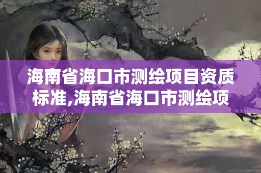 海南省海口市測繪項目資質標準,海南省海口市測繪項目資質標準查詢