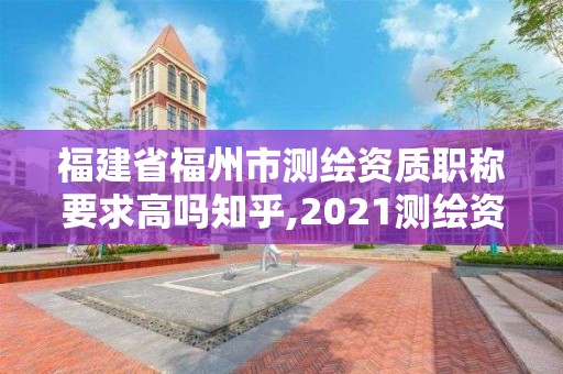 福建省福州市測繪資質職稱要求高嗎知乎,2021測繪資質延期公告福建省