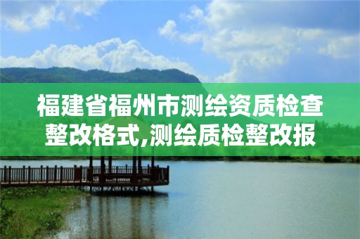 福建省福州市測繪資質檢查整改格式,測繪質檢整改報告怎么寫