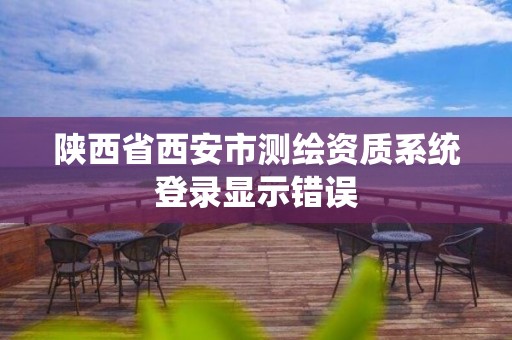 陜西省西安市測(cè)繪資質(zhì)系統(tǒng)登錄顯示錯(cuò)誤