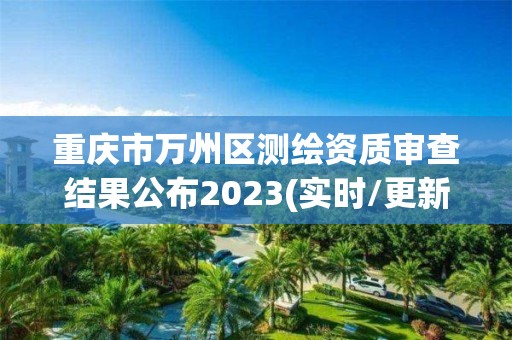 重慶市萬州區(qū)測繪資質(zhì)審查結(jié)果公布2023(實時/更新中)