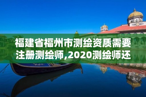 福建省福州市測繪資質需要注冊測繪師,2020測繪師還要注冊嗎