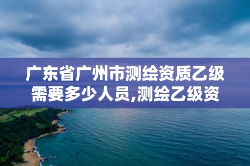 廣東省廣州市測繪資質乙級需要多少人員,測繪乙級資質業務范圍。