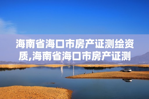 海南省海口市房產證測繪資質,海南省海口市房產證測繪資質在哪里辦