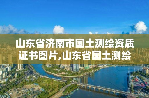 山東省濟(jì)南市國(guó)土測(cè)繪資質(zhì)證書(shū)圖片,山東省國(guó)土測(cè)繪院電話。