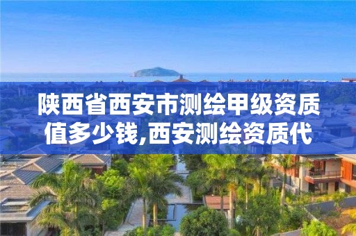 陜西省西安市測繪甲級資質(zhì)值多少錢,西安測繪資質(zhì)代辦。