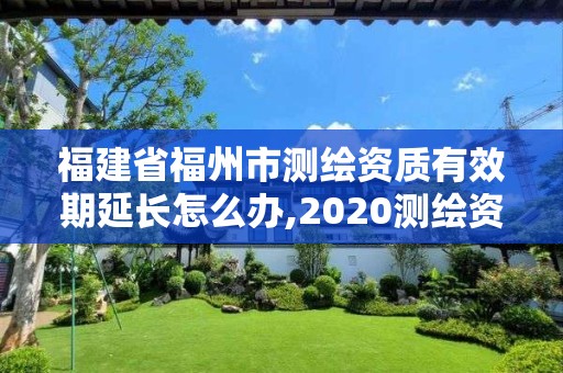 福建省福州市測繪資質有效期延長怎么辦,2020測繪資質延期