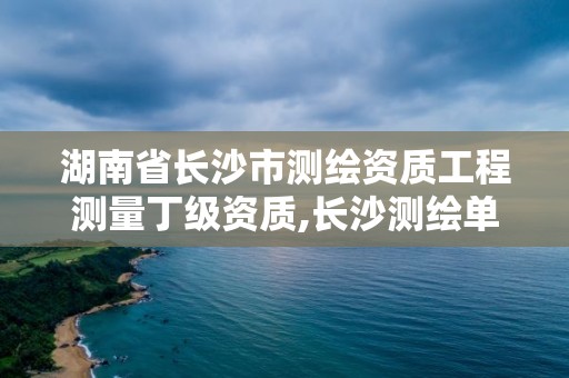 湖南省長沙市測繪資質工程測量丁級資質,長沙測繪單位