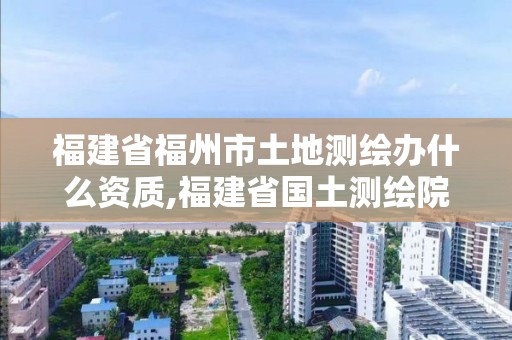 福建省福州市土地測繪辦什么資質,福建省國土測繪院是事業單位嗎。