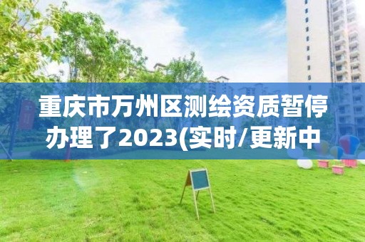 重慶市萬州區測繪資質暫停辦理了2023(實時/更新中)