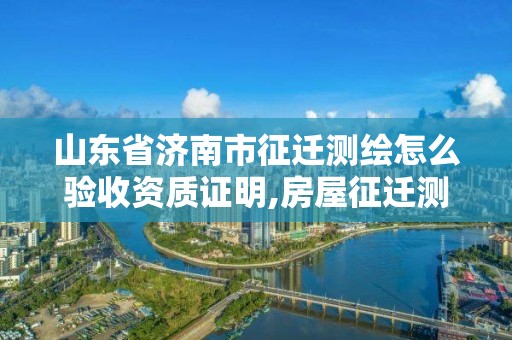 山東省濟南市征遷測繪怎么驗收資質(zhì)證明,房屋征遷測繪。