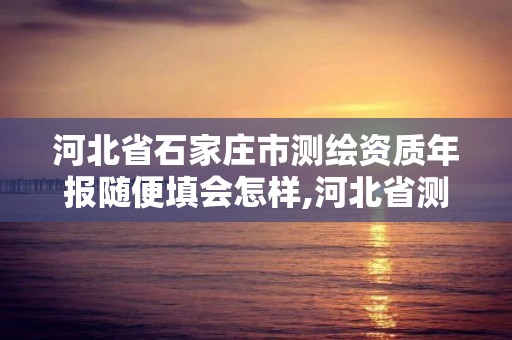 河北省石家莊市測繪資質年報隨便填會怎樣,河北省測繪資質管理辦法。