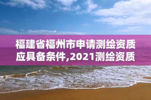 福建省福州市申請測繪資質(zhì)應(yīng)具備條件,2021測繪資質(zhì)延期公告福建省。