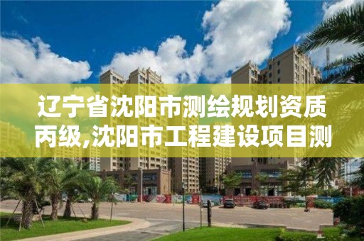 遼寧省沈陽市測繪規劃資質丙級,沈陽市工程建設項目測繪技術規程