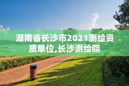 湖南省長沙市2021測繪資質單位,長沙測繪院