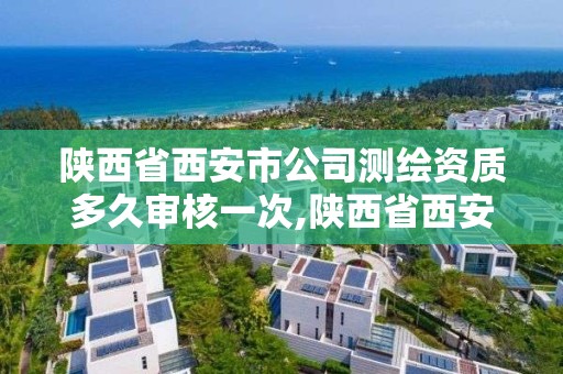 陜西省西安市公司測繪資質多久審核一次,陜西省西安市公司測繪資質多久審核一次呀。