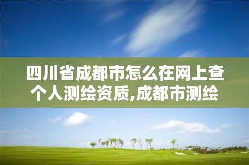 四川省成都市怎么在網上查個人測繪資質,成都市測繪管理辦法。