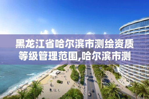 黑龍江省哈爾濱市測繪資質等級管理范圍,哈爾濱市測繪院。