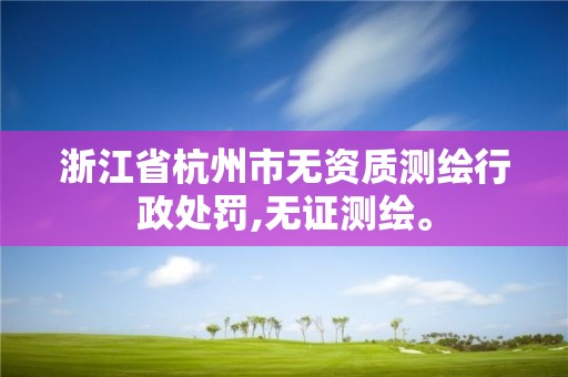 浙江省杭州市無資質測繪行政處罰,無證測繪。