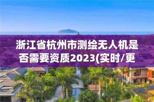 浙江省杭州市測繪無人機是否需要資質2023(實時/更新中)