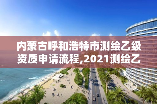 內(nèi)蒙古呼和浩特市測繪乙級資質(zhì)申請流程,2021測繪乙級資質(zhì)申報條件