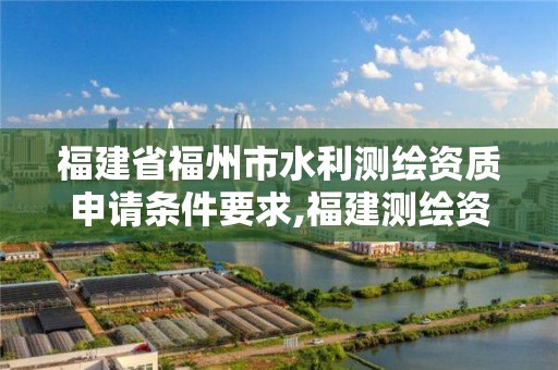 福建省福州市水利測繪資質申請條件要求,福建測繪資質公司。