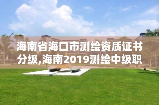 海南省?？谑袦y繪資質證書分級,海南2019測繪中級職稱評定條件