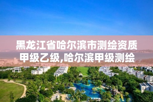 黑龍江省哈爾濱市測繪資質甲級乙級,哈爾濱甲級測繪公司