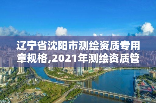 遼寧省沈陽市測繪資質專用章規格,2021年測繪資質管理辦法