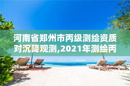 河南省鄭州市丙級測繪資質(zhì)對沉降觀測,2021年測繪丙級資質(zhì)申報條件