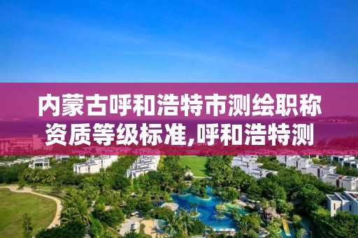 內蒙古呼和浩特市測繪職稱資質等級標準,呼和浩特測繪公司招聘