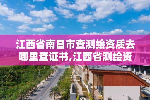 江西省南昌市查測繪資質(zhì)去哪里查證書,江西省測繪資質(zhì)證書延期。