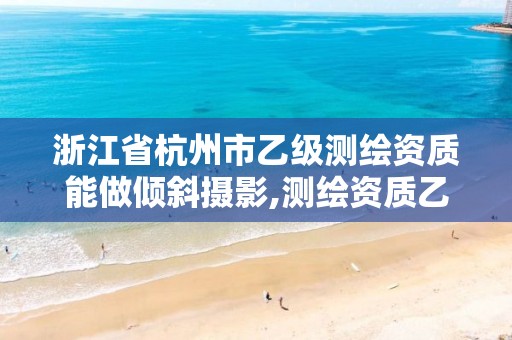 浙江省杭州市乙級測繪資質能做傾斜攝影,測繪資質乙級要求。