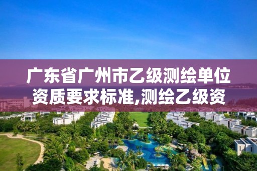 廣東省廣州市乙級測繪單位資質(zhì)要求標準,測繪乙級資質(zhì)人員條件。