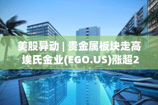 美股異動 | 貴金屬板塊走高 埃氏金業(EGO.US)漲超2%