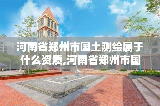 河南省鄭州市國土測繪屬于什么資質,河南省鄭州市國土測繪屬于什么資質企業