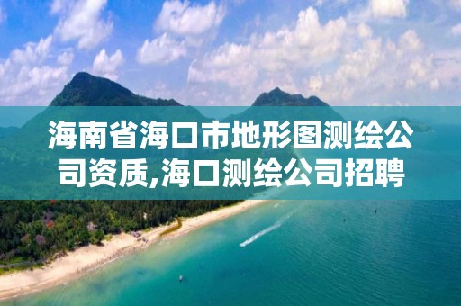 海南省海口市地形圖測繪公司資質,海口測繪公司招聘