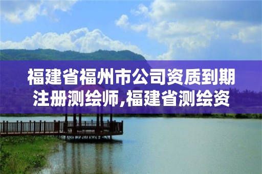 福建省福州市公司資質(zhì)到期注冊測繪師,福建省測繪資質(zhì)延期一年。