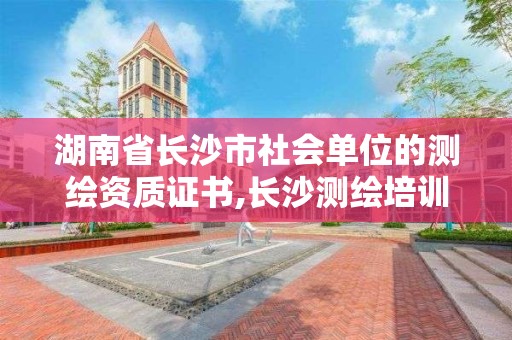 湖南省長沙市社會單位的測繪資質證書,長沙測繪培訓學校。