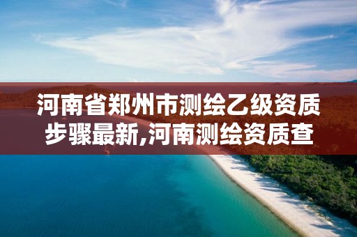 河南省鄭州市測繪乙級資質(zhì)步驟最新,河南測繪資質(zhì)查詢