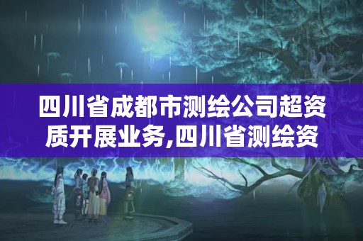 四川省成都市測(cè)繪公司超資質(zhì)開展業(yè)務(wù),四川省測(cè)繪資質(zhì)管理辦法。